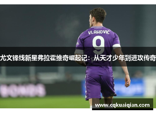 尤文锋线新星弗拉霍维奇崛起记：从天才少年到进攻传奇